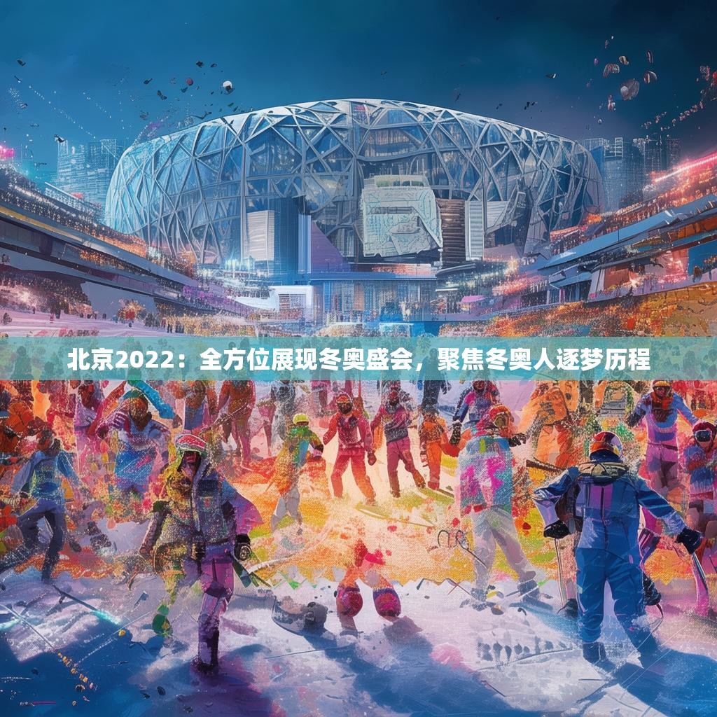 北京2022：全方位展现冬奥盛会，聚焦冬奥人逐梦历程