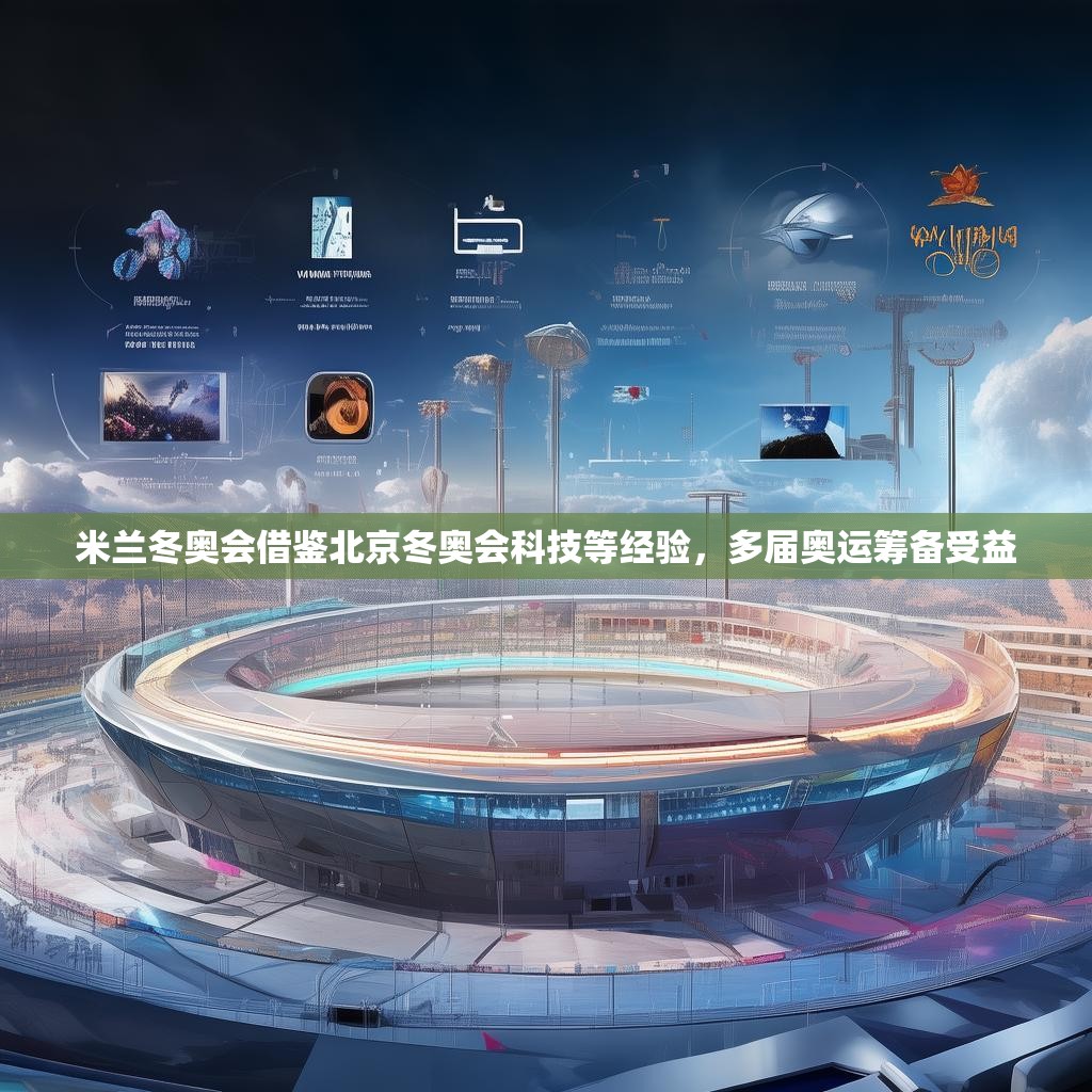 米兰冬奥会借鉴北京冬奥会科技等经验，多届奥运筹备受益