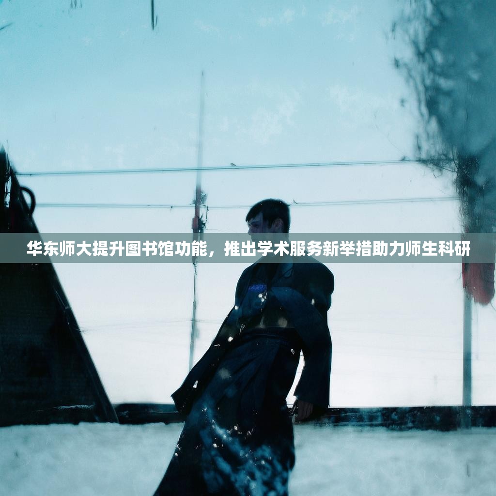 华东师大提升图书馆功能,推出学术服务新举措助力师生科研