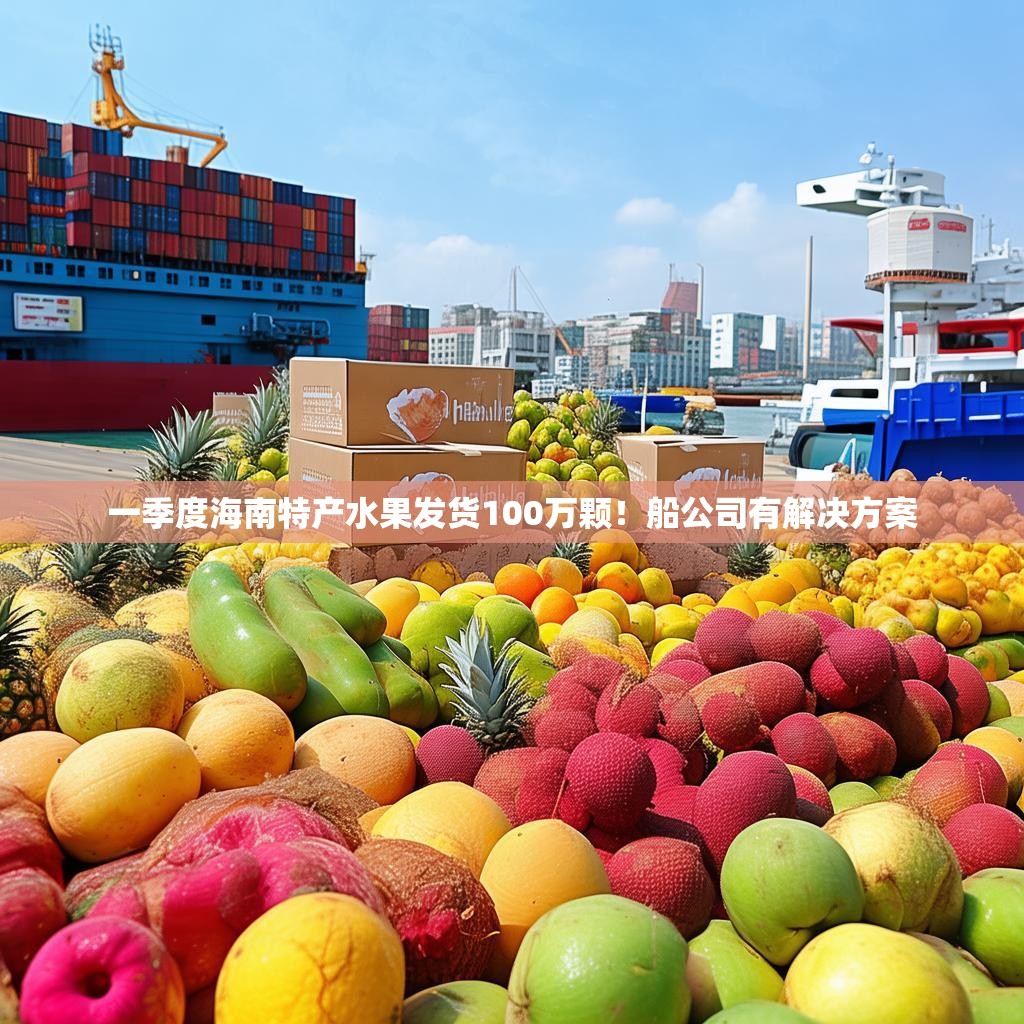 一季度海南特产水果发货100万颗！船公司有解决方案