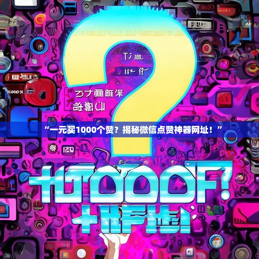 “一元买1000个赞?揭秘微信点赞神器网址!”