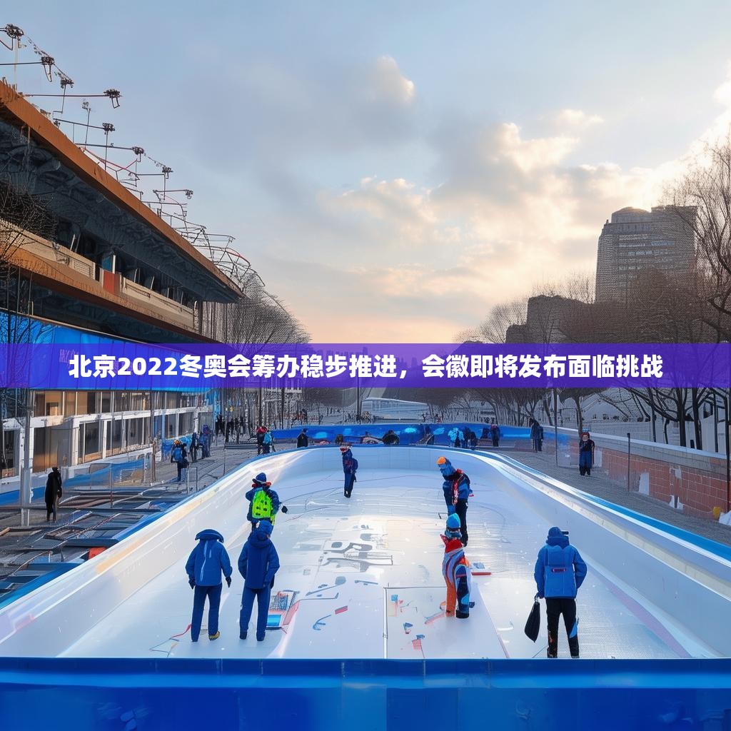 北京2022冬奥会筹办稳步推进，会徽即将发布面临挑战