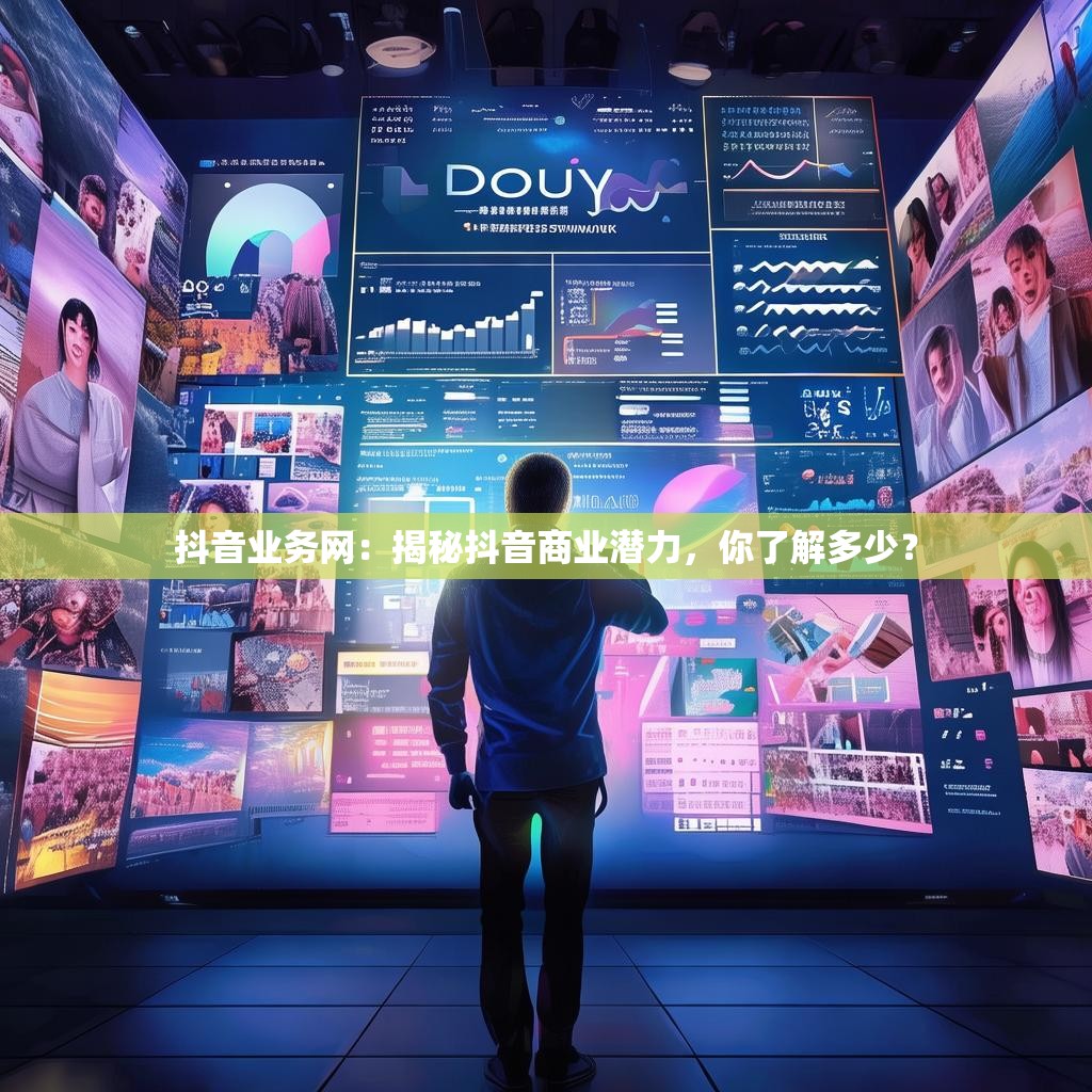 抖音业务网：揭秘抖音商业潜力，你了解多少？