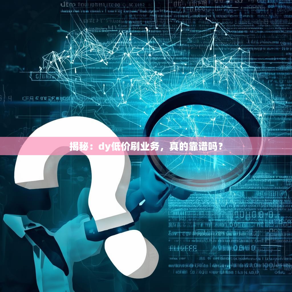 揭秘：dy低价刷业务，真的靠谱吗？
