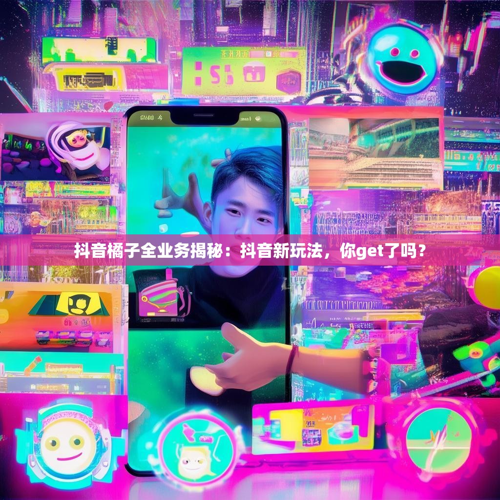 抖音橘子全业务揭秘：抖音新玩法，你get了吗？