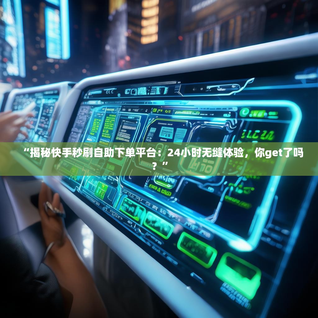 “揭秘快手秒刷自助下单平台：24小时无缝体验，你get了吗？”